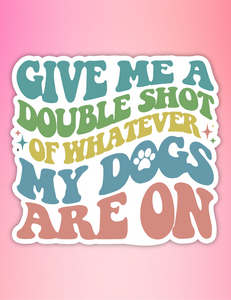 Sticker- Give Me A Double Shot of Whatever My Dogs Are On